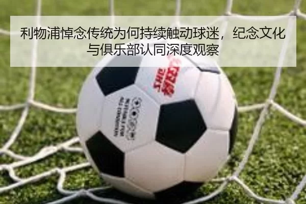 利物浦悼念传统为何持续触动球迷，纪念文化与俱乐部认同深度观察
