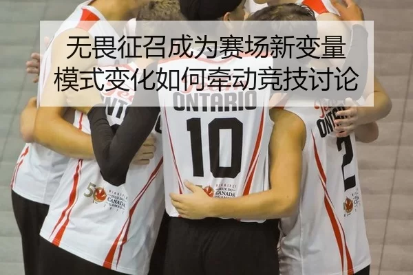 无畏征召成为赛场新变量 模式变化如何牵动竞技讨论